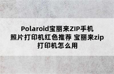 Polaroid宝丽来ZIP手机照片打印机红色推荐 宝丽来zip打印机怎么用